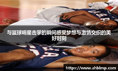 与篮球明星击掌的瞬间感受梦想与激情交织的美好时刻