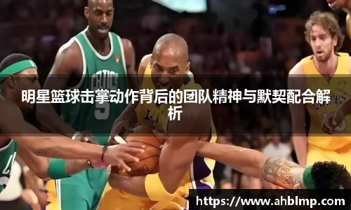 明星篮球击掌动作背后的团队精神与默契配合解析